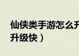 仙侠类手游怎么升级快（qq仙侠传什么职业升级快）