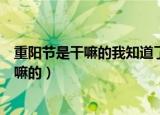 重阳节是干嘛的我知道了重阳节是几月几日呀（重阳节是干嘛的）