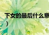 下女的最后什么意思（下女的最后是什么意思）