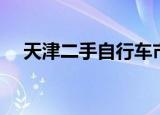 天津二手自行车市场（天津二手自行车）
