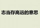志当存高远的意思（志当存高远的意思介绍）