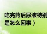 吃完药后尿液特别黄是怎么回事（尿液特别黄是怎么回事）