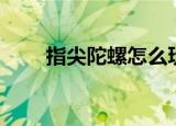 指尖陀螺怎么玩（指尖陀螺的玩法）