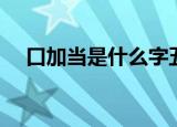 口加当是什么字五笔（口加当是什么字）