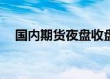 国内期货夜盘收盘普遍上涨 PTA涨超3%