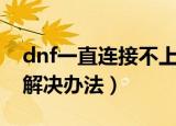 dnf一直连接不上频道（dnf一直连接不上的解决办法）