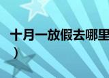十月一放假去哪里玩（十月一放假去哪里旅游）