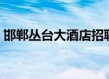 邯郸丛台大酒店招聘信息（邯郸丛台大酒店）