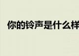 你的铃声是什么样（你的手机铃声是什么）