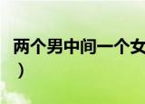两个男中间一个女读什么（两个男中间一个女）