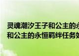 灵魂潮汐王子和公主的永恒羁绊任务怎么做（灵魂潮汐王子和公主的永恒羁绊任务如何做）