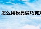怎么用模具做巧克力（如何用模具做巧克力）