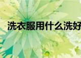 洗衣服用什么洗好啊（大家是用什么的呢）