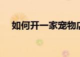 如何开一家宠物店（怎么开一个宠物店）