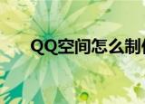 QQ空间怎么制作（如何制作qq空间）