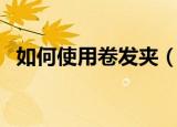如何使用卷发夹（这样弄得头发最自然了）