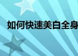 如何快速美白全身（快速美白全身的方法）