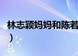 林志颖妈妈和陈若仪（林志颖妈妈陈若仪相处）