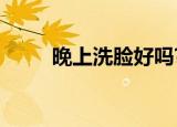 晚上洗脸好吗?（晚上洗脸的好处）