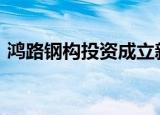 鸿路钢构投资成立新公司，注册资本8000万