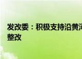 发改委：积极支持沿黄河九省区扎实推进生态环境突出问题整改