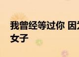 我曾经等过你 因为我也相信什么歌有个白裙女子