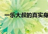 一乐大叔的真实身份官方消息（一乐大叔）