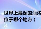 世界上最深的海沟在那里（世界上最深的海沟位于哪个地方）