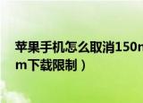 苹果手机怎么取消150m下载限制（苹果手机如何取消150m下载限制）