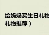 给妈妈买生日礼物买什么好（送给妈妈的生日礼物推荐）