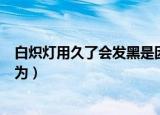 白炽灯用久了会发黑是因为钨丝（白炽灯用久了会发黑是因为）