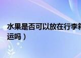 水果是否可以放在行李箱托运（水果能放在行李箱中进行托运吗）
