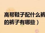 高帮鞋子配什么裤子好看（高帮鞋子适合搭配的裤子有哪些）