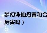 梦幻诛仙丹青和合欢哪个厉害（梦幻诛仙合欢厉害吗）