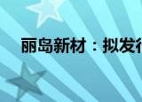 丽岛新材：拟发行可转债募资不超3亿元
