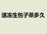 速冻生包子蒸多久（速冻包子要蒸多久能熟）