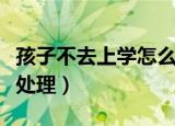 孩子不去上学怎么解决（孩子不愿意上学如何处理）