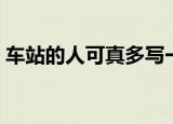 车站的人可真多写一段话（如何写成一段话）
