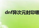 dnf异次元封印哪去了（dnf异次元封印）