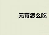 元宵怎么吃（元宵有哪些吃法）
