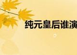 纯元皇后谁演的（纯元皇后简介）