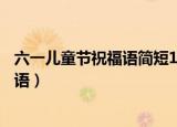 六一儿童节祝福语简短10字（六一儿童节都有哪些简短祝福语）
