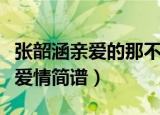 张韶涵亲爱的那不是爱情简谱（亲爱的那不是爱情简谱）
