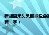 猜谜语呆头呆脑能说会道打一字（呆头呆脑能说会道打一字猜一字）
