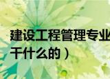 建设工程管理专业介绍（建设工程管理专业是干什么的）