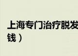 上海专门治疗脱发的医院（上海治疗脱发多少钱）