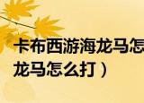 卡布西游海龙马怎么打圣光天尊（卡布西游海龙马怎么打）