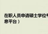 在职人员申请硕士学位考试（在职人员攻读硕士学位管理信息平台）