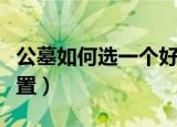 公墓如何选一个好位置（公墓怎么选一个好位置）
