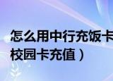 怎么用中行充饭卡（怎样使用手机中国银行给校园卡充值）